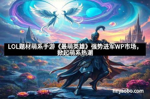 LOL题材萌系手游《最萌英雄》强势进军WP市场，掀起萌系热潮